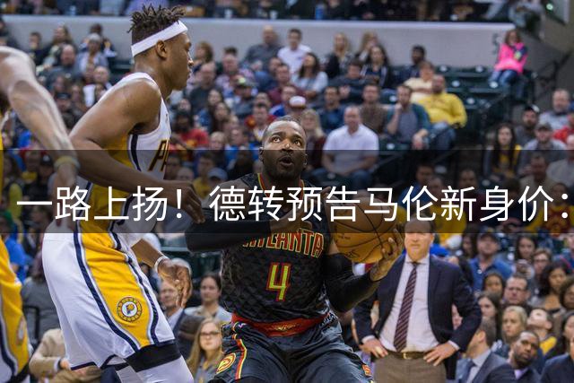 一路上扬！德转预告马伦新身价：目前4500万欧，最高可能6000万欧