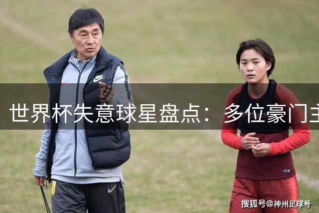 世界杯失意球星盘点：多位豪门主力为何集体迷失？
