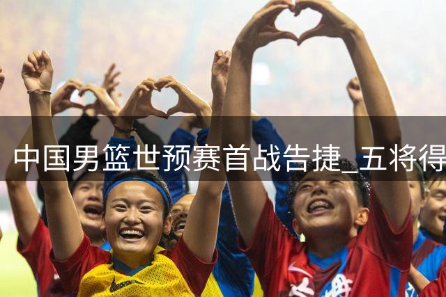 中国男篮世预赛首战告捷 五将得分破双创佳绩