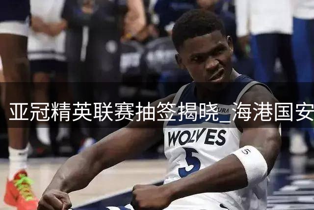亚冠精英联赛抽签揭晓 海港国安获上签避开强敌