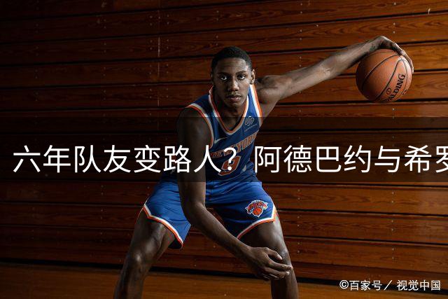 六年队友变路人？阿德巴约与希罗取关引发外界猜测