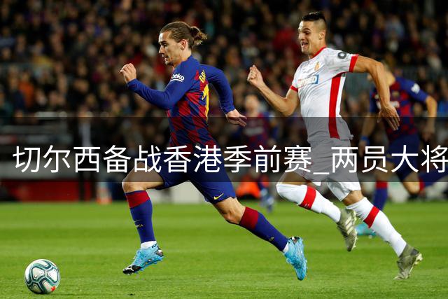切尔西备战香港季前赛 两员大将正式回归训练阵营