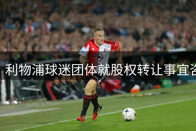 利物浦球迷团体就股权转让事宜咨询监管部门