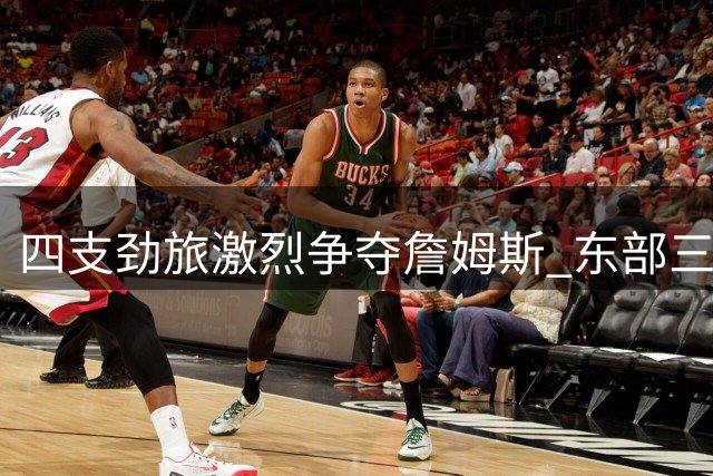 四支劲旅激烈争夺詹姆斯 东部三强或成其首选