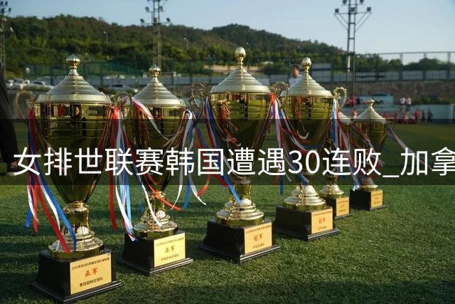 女排世联赛韩国遭遇30连败 加拿大力克泰国获三连胜