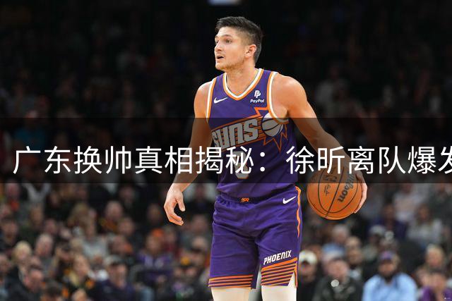 广东换帅真相揭秘：徐昕离队爆发成杜锋下课导火索