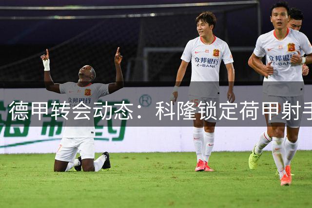 德甲转会动态：科隆锁定荷甲射手 意甲双雄酝酿锋线连环交易