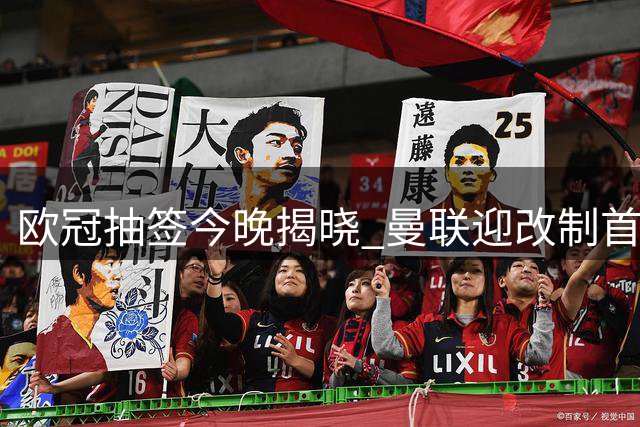 欧冠抽签今晚揭晓 曼联迎改制首秀剑指淘汰赛
