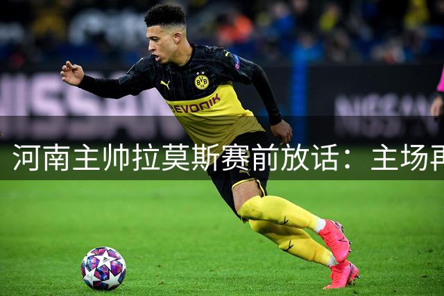 河南主帅拉莫斯赛前放话：主场再擒大连英博已做好战术部署