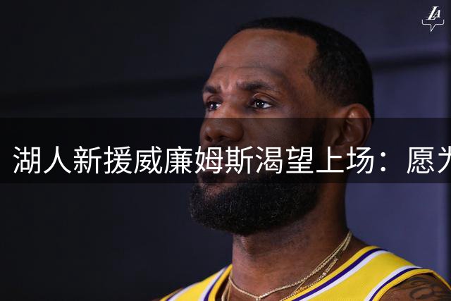 湖人新援威廉姆斯渴望上场：愿为球队贡献全方位表现