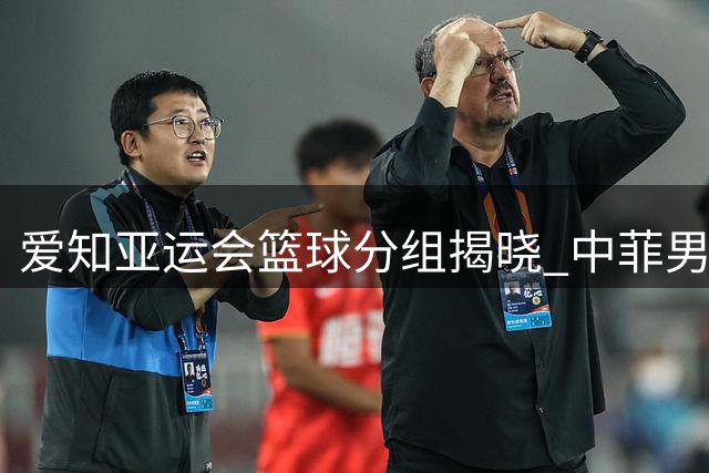 爱知亚运会篮球分组揭晓 中菲男篮同组竞技