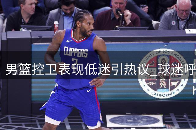 男篮控卫表现低迷引热议 球迷呼吁紧急召回赵睿