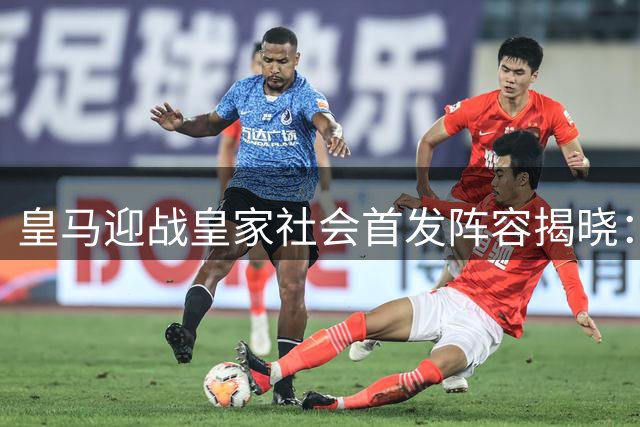 皇马迎战皇家社会首发阵容揭晓：姆巴佩贝林厄姆领衔锋线