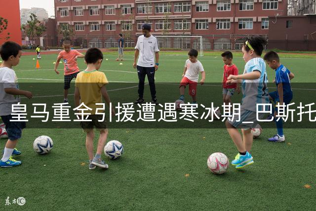 皇马重金引援遭遇寒冰期 巴斯托尼交易陷双重困境