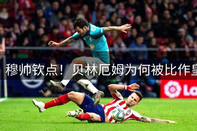 穆帅钦点！贝林厄姆为何被比作皇马版兰帕德？