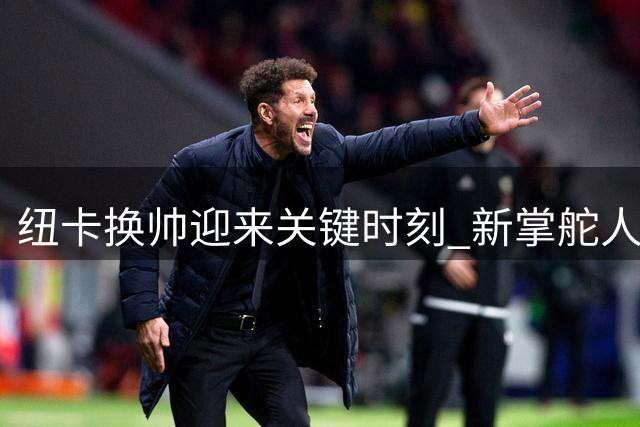 纽卡换帅迎来关键时刻 新掌舵人雅伊斯勒明日赴西首训