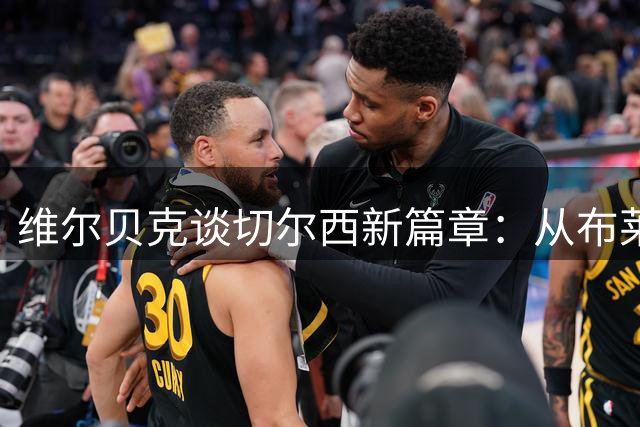 维尔贝克谈切尔西新篇章：从布莱顿到蓝军的心路历程