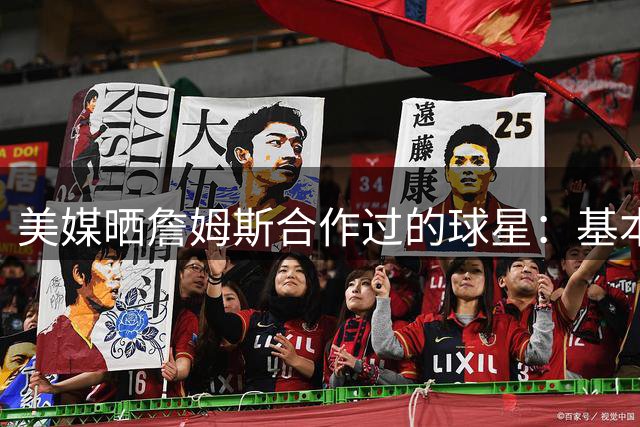 美媒晒詹姆斯合作过的球星：基本就是一份行走的名人堂名单