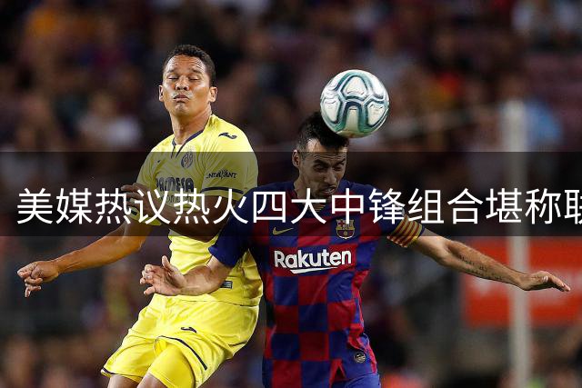 美媒热议热火四大中锋组合堪称联盟顶级