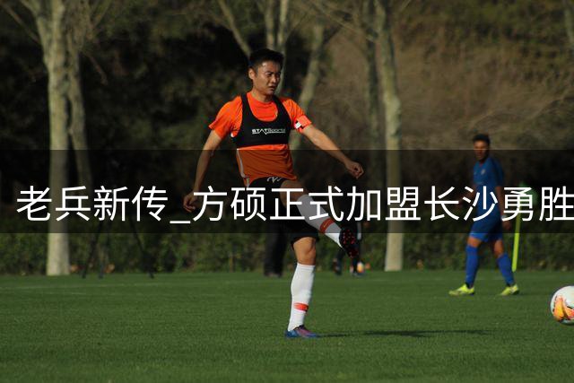 老兵新传 方硕正式加盟长沙勇胜队