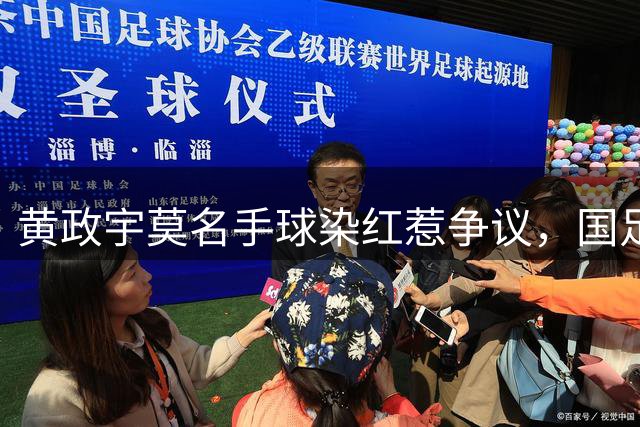 黄政宇莫名手球染红惹争议，国足边缘人或将面临停赛处罚